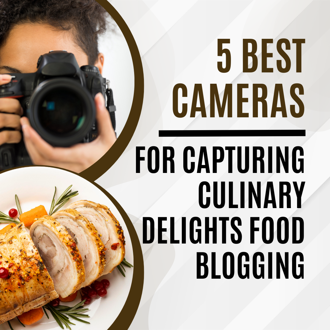 5 Best Cameras for Capturing Culinary Delights Food Blogging